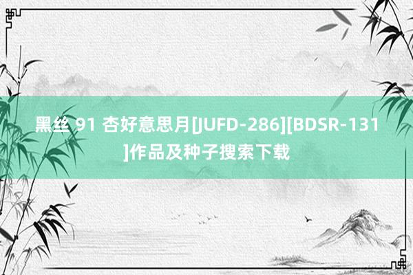 黑丝 91 杏好意思月[JUFD-286][BDSR-131]作品及种子搜索下载