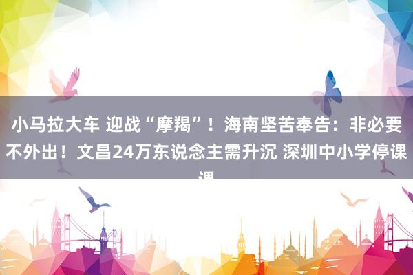 小马拉大车 迎战“摩羯”！海南坚苦奉告：非必要不外出！文昌24万东说念主需升沉 深圳中小学停课