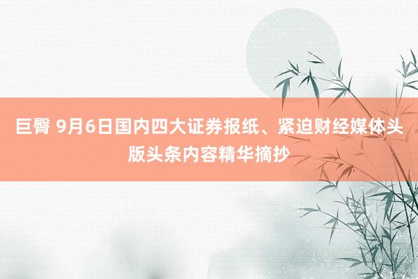 巨臀 9月6日国内四大证券报纸、紧迫财经媒体头版头条内容精华摘抄