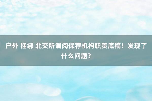 户外 捆绑 北交所调阅保荐机构职责底稿！发现了什么问题？
