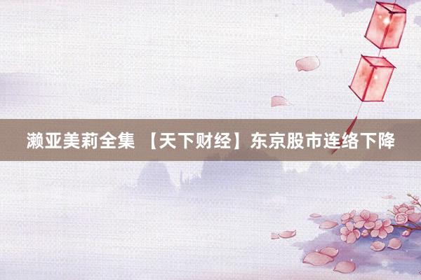 濑亚美莉全集 【天下财经】东京股市连络下降