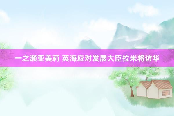 一之濑亚美莉 英海应对发展大臣拉米将访华