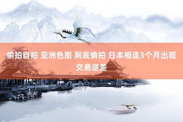 偷拍自拍 亚洲色图 厕底偷拍 日本相连3个月出现交易逆差