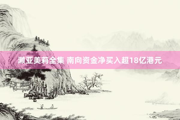 濑亚美莉全集 南向资金净买入超18亿港元
