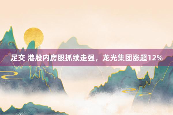 足交 港股内房股抓续走强，龙光集团涨超12%