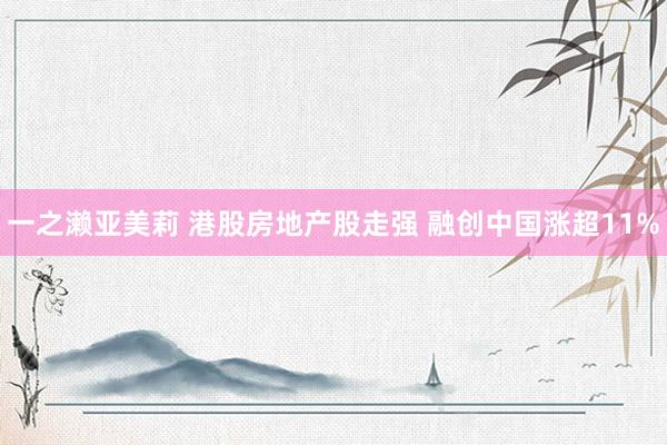 一之濑亚美莉 港股房地产股走强 融创中国涨超11%