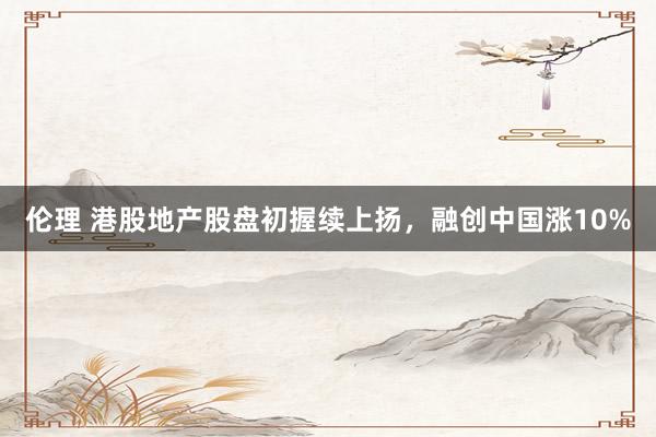 伦理 港股地产股盘初握续上扬，融创中国涨10%