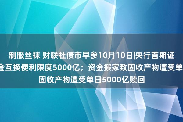 制服丝袜 财联社债市早参10月10日|央行首期证券、保障、基金互换便利限度5000亿；资金搬家致固收