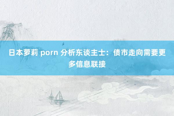 日本萝莉 porn 分析东谈主士：债市走向需要更多信息联接