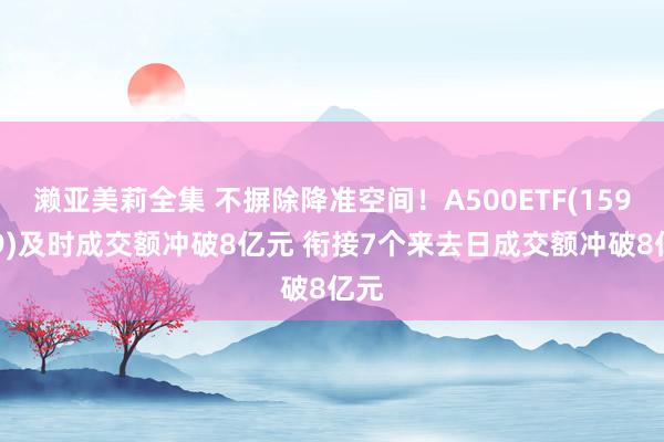 濑亚美莉全集 不摒除降准空间！A500ETF(159339)及时成交额冲破8亿元 衔接7个来去日成交额冲破8亿元