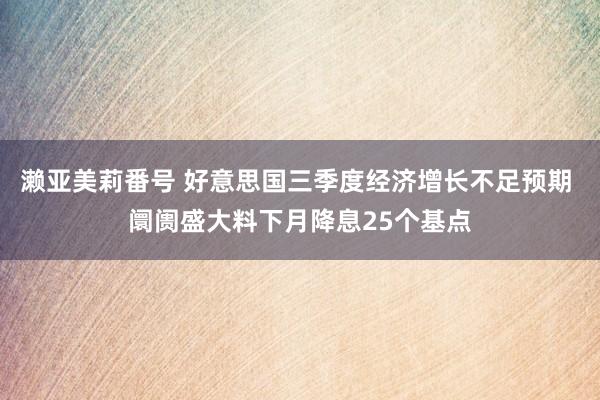 濑亚美莉番号 好意思国三季度经济增长不足预期 阛阓盛大料下月降息25个基点