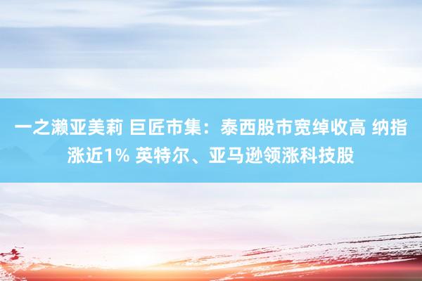 一之濑亚美莉 巨匠市集：泰西股市宽绰收高 纳指涨近1% 英特尔、亚马逊领涨科技股