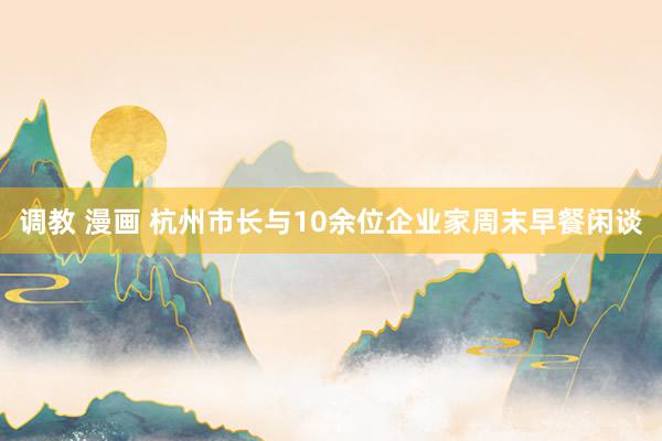 调教 漫画 杭州市长与10余位企业家周末早餐闲谈