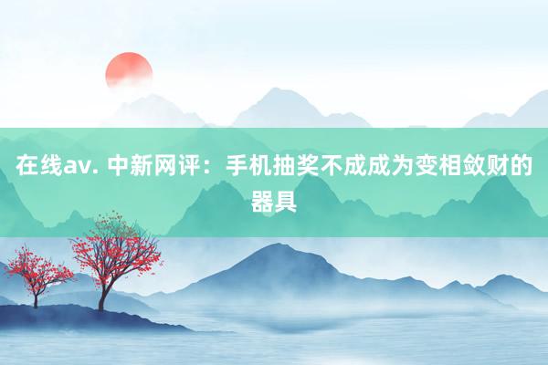 在线av. 中新网评：手机抽奖不成成为变相敛财的器具