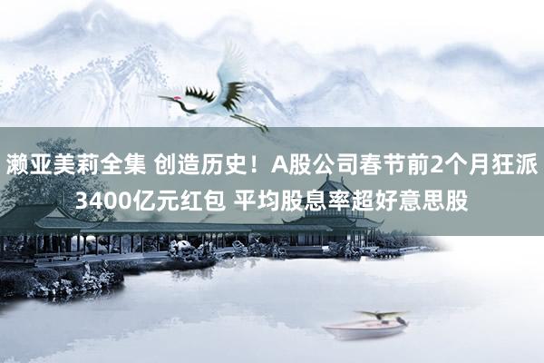 濑亚美莉全集 创造历史！A股公司春节前2个月狂派3400亿元红包 平均股息率超好意思股