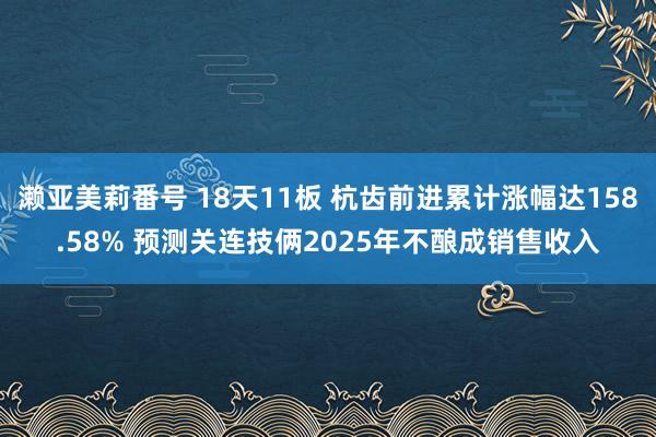 濑亚美莉番号 18天11板 杭齿前进累计涨幅达158.58% 预测关连技俩2025年不酿成销售收入