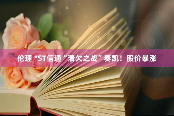 伦理 *ST信通“清欠之战”奏凯！股价暴涨