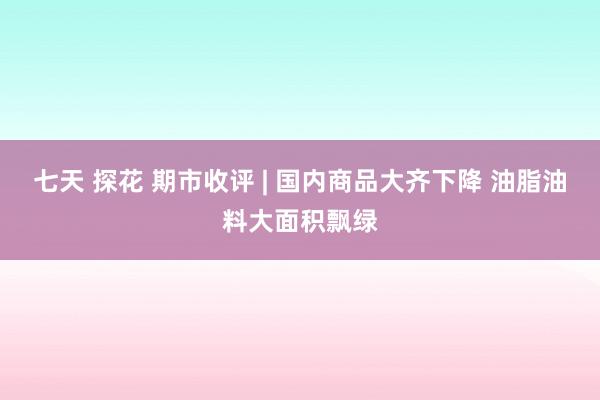 七天 探花 期市收评 | 国内商品大齐下降 油脂油料大面积飘绿