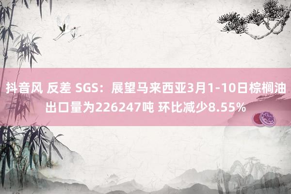 抖音风 反差 SGS：展望马来西亚3月1-10日棕榈油出口量为226247吨 环比减少8.55%