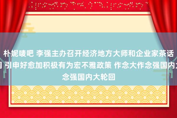 朴妮唛吧 李强主办召开经济地方大师和企业家茶话会强调 引申好愈加积极有为宏不雅政策 作念大作念强国内大轮回