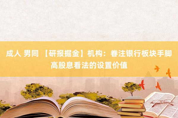 成人 男同 【研报掘金】机构：眷注银行板块手脚高股息看法的设置价值