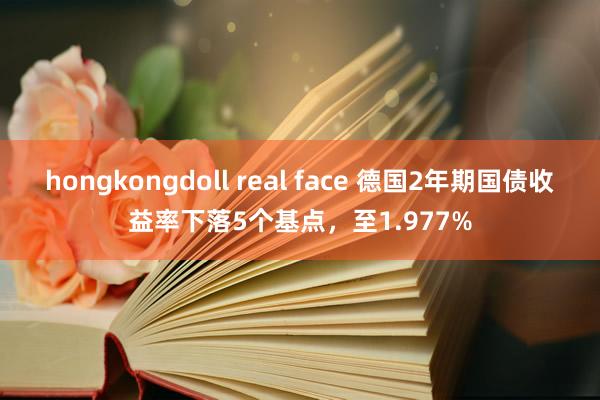 hongkongdoll real face 德国2年期国债收益率下落5个基点，至1.977%