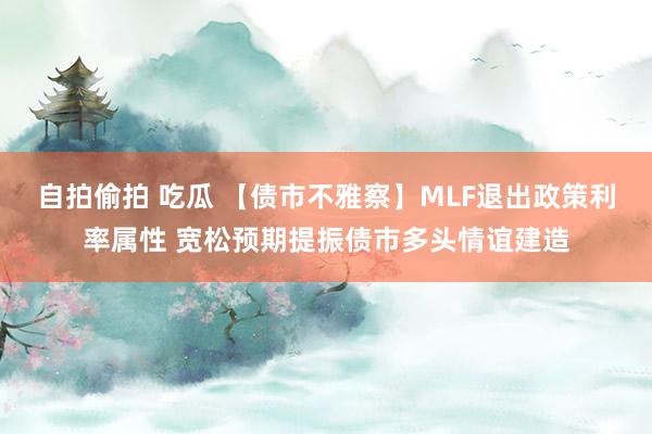自拍偷拍 吃瓜 【债市不雅察】MLF退出政策利率属性 宽松预期提振债市多头情谊建造