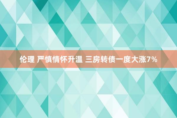 伦理 严慎情怀升温 三房转债一度大涨7%